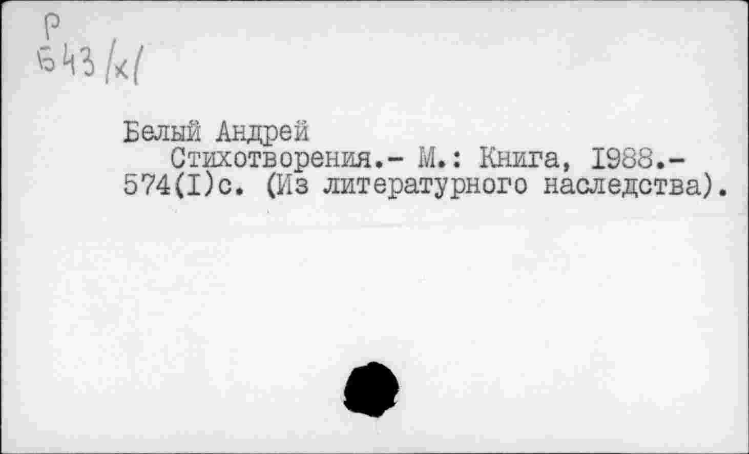 ﻿Белый Андрей
Стихотворения.- М.: Книга, 1988.-574(1)с. (Из литературного наследства).